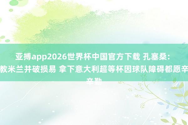 亚搏app2026世界杯中国官方下载 孔塞桑: 握教米兰并破损易 拿下意大利超等杯因球队障碍都愿辛勤