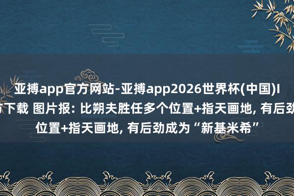 亚搏app官方网站-亚搏app2026世界杯(中国)IOS/Android官方下载 图片报: 比朔夫胜任多个位置+指天画地， 有后劲成为“新基米希”