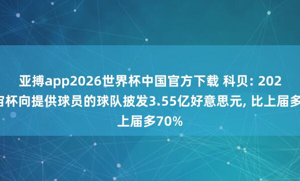 亚搏app2026世界杯中国官方下载 科贝: 2026宇宙杯向提供球员的球队披发3.55亿好意思元， 比上届多70%