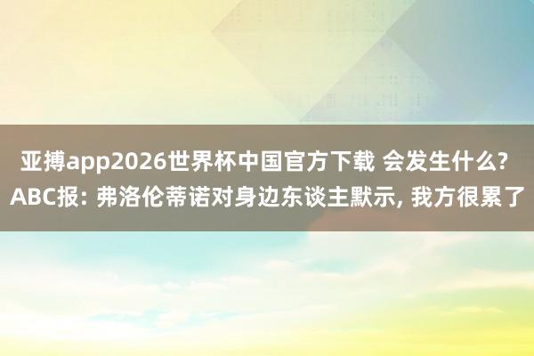 亚搏app2026世界杯中国官方下载 会发生什么? ABC报: 弗洛伦蒂诺对身边东谈主默示， 我方很累了