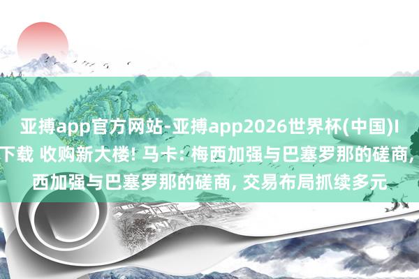 亚搏app官方网站-亚搏app2026世界杯(中国)IOS/Android官方下载 收购新大楼! 马卡: 梅西加强与巴塞罗那的磋商， 交易布局抓续多元