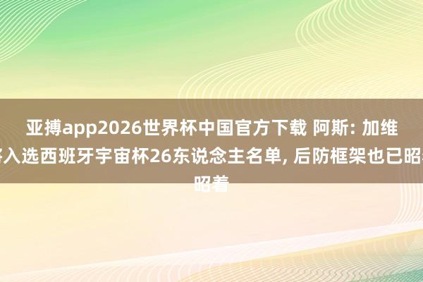 亚搏app2026世界杯中国官方下载 阿斯: 加维将入选西班牙宇宙杯26东说念主名单， 后防框架也已昭着