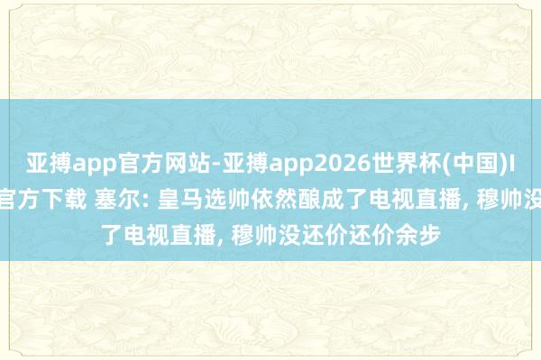 亚搏app官方网站-亚搏app2026世界杯(中国)IOS/Android官方下载 塞尔: 皇马选帅依然酿成了电视直播， 穆帅没还价还价余步