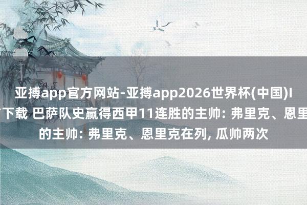 亚搏app官方网站-亚搏app2026世界杯(中国)IOS/Android官方下载 巴萨队史赢得西甲11连胜的主帅: 弗里克、恩里克在列， 瓜帅两次