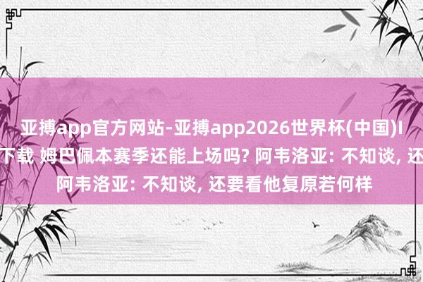 亚搏app官方网站-亚搏app2026世界杯(中国)IOS/Android官方下载 姆巴佩本赛季还能上场吗? 阿韦洛亚: 不知谈， 还要看他复原若何样