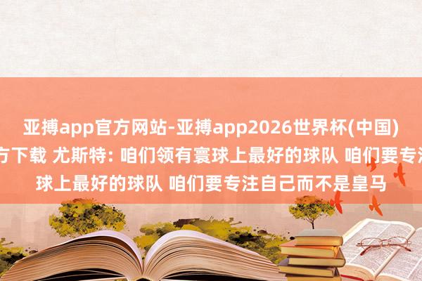 亚搏app官方网站-亚搏app2026世界杯(中国)IOS/Android官方下载 尤斯特: 咱们领有寰球上最好的球队 咱们要专注自己而不是皇马