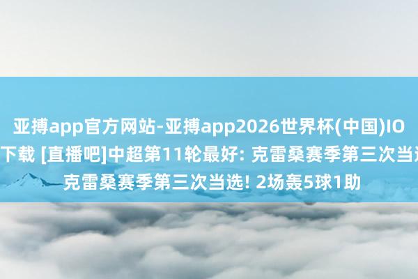 亚搏app官方网站-亚搏app2026世界杯(中国)IOS/Android官方下载 [直播吧]中超第11轮最好: 克雷桑赛季第三次当选! 2场轰5球1助