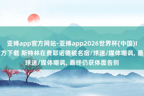 亚搏app官方网站-亚搏app2026世界杯(中国)IOS/Android官方下载 斯特林在费耶诺德被名宿/球迷/媒体嘲讽， 最终仍获体面告别