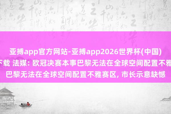 亚搏app官方网站-亚搏app2026世界杯(中国)IOS/Android官方下载 法媒: 欧冠决赛本事巴黎无法在全球空间配置不雅赛区， 市长示意缺憾