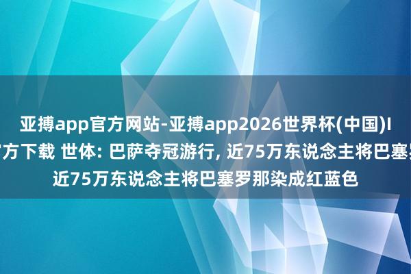 亚搏app官方网站-亚搏app2026世界杯(中国)IOS/Android官方下载 世体: 巴萨夺冠游行， 近75万东说念主将巴塞罗那染成红蓝色