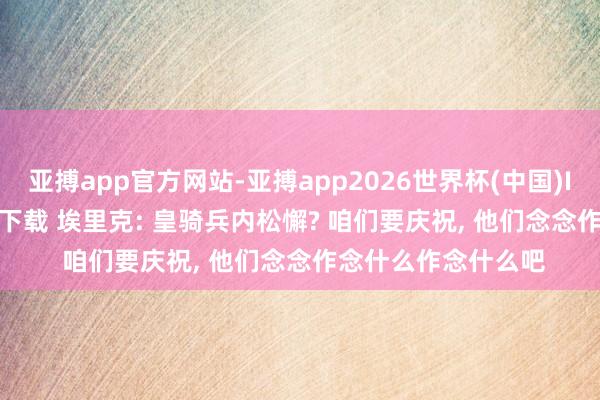 亚搏app官方网站-亚搏app2026世界杯(中国)IOS/Android官方下载 埃里克: 皇骑兵内松懈? 咱们要庆祝， 他们念念作念什么作念什么吧