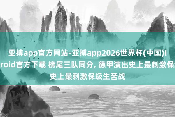 亚搏app官方网站-亚搏app2026世界杯(中国)IOS/Android官方下载 榜尾三队同分， 德甲演出史上最刺激保级生苦战