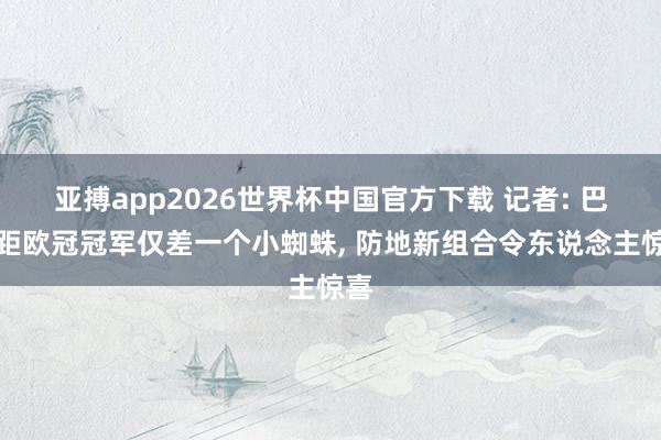 亚搏app2026世界杯中国官方下载 记者: 巴萨距欧冠冠军仅差一个小蜘蛛， 防地新组合令东说念主惊喜