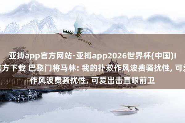 亚搏app官方网站-亚搏app2026世界杯(中国)IOS/Android官方下载 巴黎门将马林: 我的扑救作风波费骚扰性， 可爱出击直眼前卫