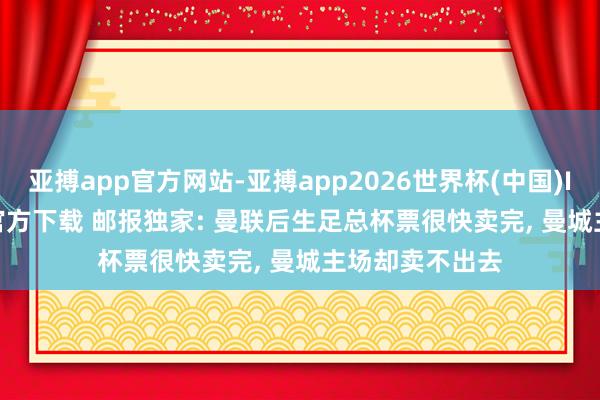 亚搏app官方网站-亚搏app2026世界杯(中国)IOS/Android官方下载 邮报独家: 曼联后生足总杯票很快卖完， 曼城主场却卖不出去