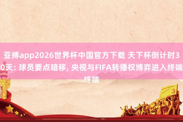 亚搏app2026世界杯中国官方下载 天下杯倒计时30天: 球员要点暗移， 央视与FIFA转播权博弈进入终端