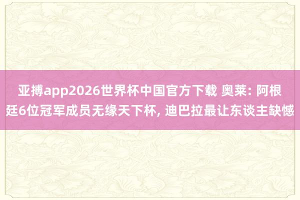 亚搏app2026世界杯中国官方下载 奥莱: 阿根廷6位冠军成员无缘天下杯， 迪巴拉最让东谈主缺憾