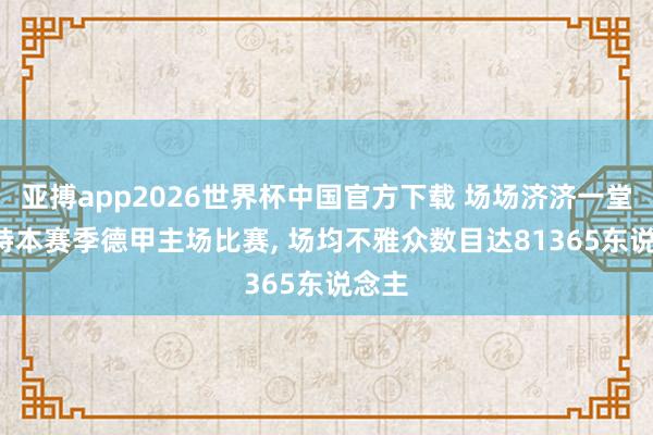 亚搏app2026世界杯中国官方下载 场场济济一堂! 多特本赛季德甲主场比赛， 场均不雅众数目达81365东说念主
