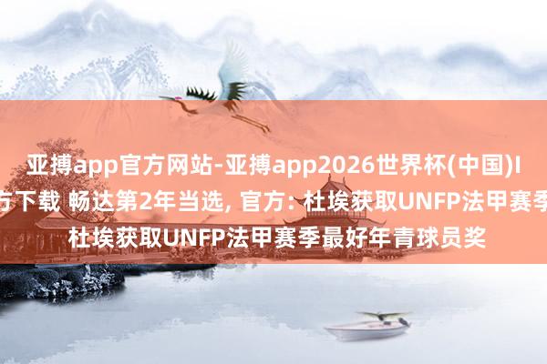 亚搏app官方网站-亚搏app2026世界杯(中国)IOS/Android官方下载 畅达第2年当选， 官方: 杜埃获取UNFP法甲赛季最好年青球员奖