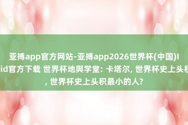 亚搏app官方网站-亚搏app2026世界杯(中国)IOS/Android官方下载 世界杯地舆学堂: 卡塔尔， 世界杯史上头积最小的人?
