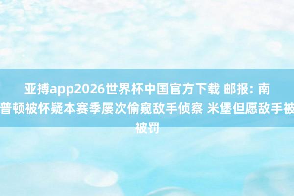 亚搏app2026世界杯中国官方下载 邮报: 南安普顿被怀疑本赛季屡次偷窥敌手侦察 米堡但愿敌手被罚