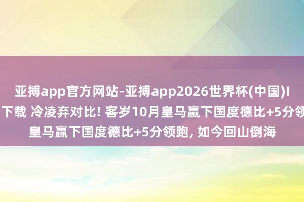 亚搏app官方网站-亚搏app2026世界杯(中国)IOS/Android官方下载 冷凌弃对比! 客岁10月皇马赢下国度德比+5分领跑， 如今回山倒海