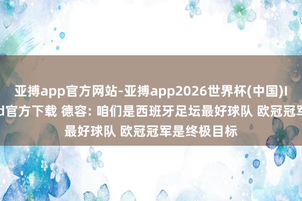 亚搏app官方网站-亚搏app2026世界杯(中国)IOS/Android官方下载 德容: 咱们是西班牙足坛最好球队 欧冠冠军是终极目标