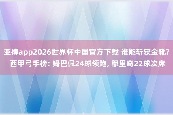 亚搏app2026世界杯中国官方下载 谁能斩获金靴? 西甲弓手榜: 姆巴佩24球领跑， 穆里奇22球次席