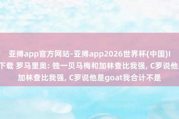 亚搏app官方网站-亚搏app2026世界杯(中国)IOS/Android官方下载 罗马里奥: 独一贝马梅和加林查比我强， C罗说他是goat我合计不是