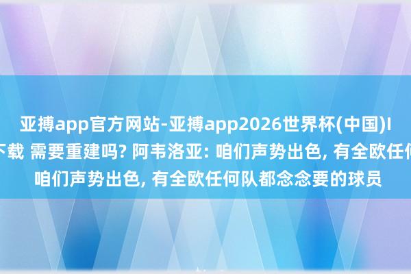 亚搏app官方网站-亚搏app2026世界杯(中国)IOS/Android官方下载 需要重建吗? 阿韦洛亚: 咱们声势出色， 有全欧任何队都念念要的球员