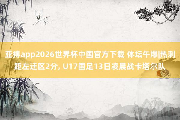 亚搏app2026世界杯中国官方下载 体坛午爆|热刺距左迁区2分， U17国足13日凌晨战卡塔尔队