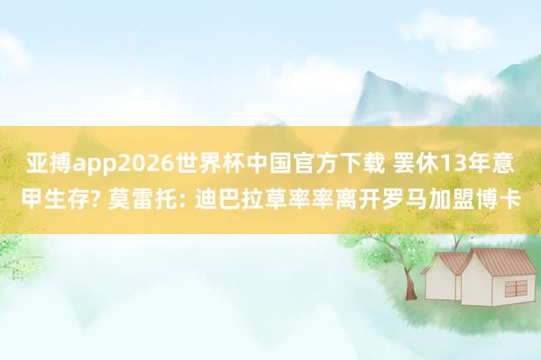亚搏app2026世界杯中国官方下载 罢休13年意甲生存? 莫雷托: 迪巴拉草率率离开罗马加盟博卡