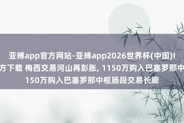 亚搏app官方网站-亚搏app2026世界杯(中国)IOS/Android官方下载 梅西交易河山再彭胀， 1150万购入巴塞罗那中枢肠段交易长廊