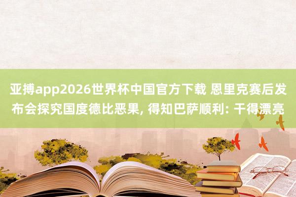 亚搏app2026世界杯中国官方下载 恩里克赛后发布会探究国度德比恶果， 得知巴萨顺利: 干得漂亮