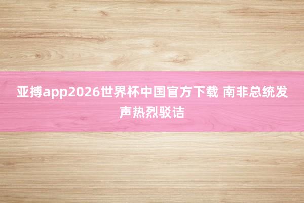 亚搏app2026世界杯中国官方下载 南非总统发声热烈驳诘