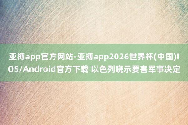 亚搏app官方网站-亚搏app2026世界杯(中国)IOS/Android官方下载 以色列晓示要害军事决定