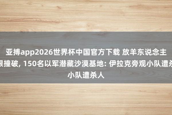 亚搏app2026世界杯中国官方下载 放羊东说念主一眼撞破， 150名以军潜藏沙漠基地: 伊拉克旁观小队遭杀人