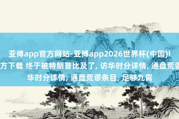 亚搏app官方网站-亚搏app2026世界杯(中国)IOS/Android官方下载 终于被特朗普比及了， 访华时分详情， 通盘荒谬条目， 足够九霄