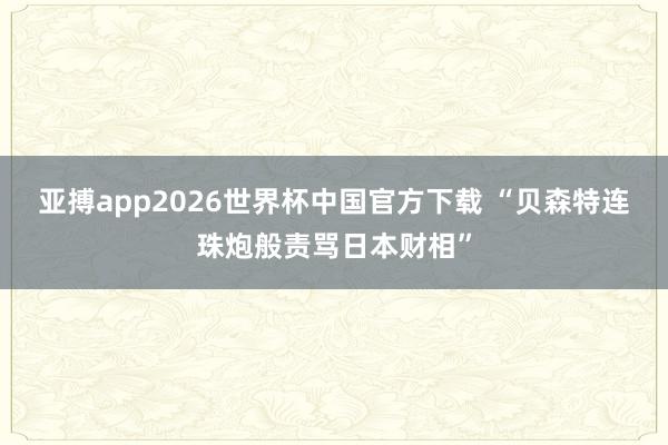 亚搏app2026世界杯中国官方下载 “贝森特连珠炮般责骂日本财相”