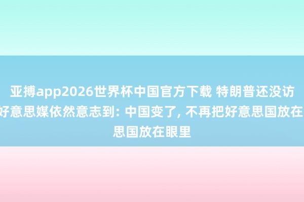 亚搏app2026世界杯中国官方下载 特朗普还没访华， 好意思媒依然意志到: 中国变了， 不再把好意思国放在眼里