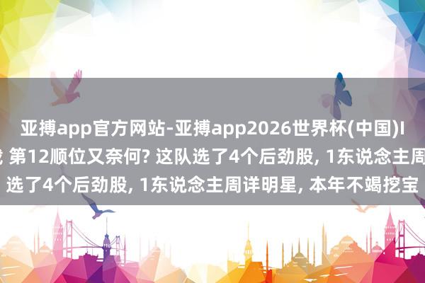 亚搏app官方网站-亚搏app2026世界杯(中国)IOS/Android官方下载 第12顺位又奈何? 这队选了4个后劲股， 1东说念主周详明星， 本年不竭挖宝