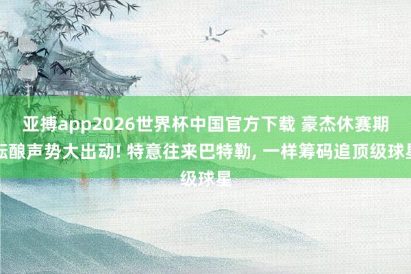 亚搏app2026世界杯中国官方下载 豪杰休赛期酝酿声势大出动! 特意往来巴特勒， 一样筹码追顶级球星