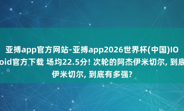 亚搏app官方网站-亚搏app2026世界杯(中国)IOS/Android官方下载 场均22.5分! 次轮的阿杰伊米切尔， 到底有多强?