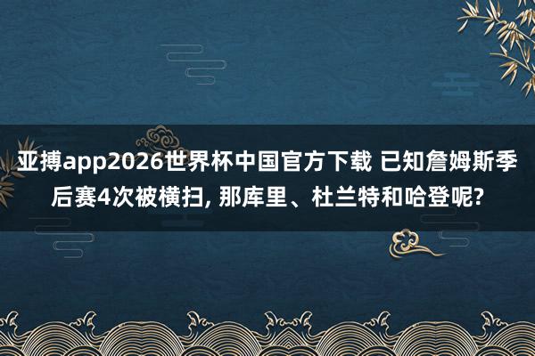 亚搏app2026世界杯中国官方下载 已知詹姆斯季后赛4次被横扫， 那库里、杜兰特和哈登呢?