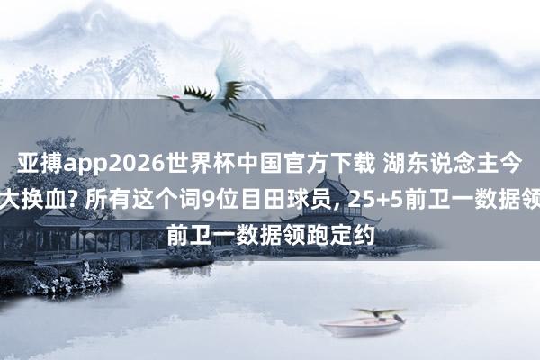 亚搏app2026世界杯中国官方下载 湖东说念主今夏威望大换血? 所有这个词9位目田球员， 25+5前卫一数据领跑定约