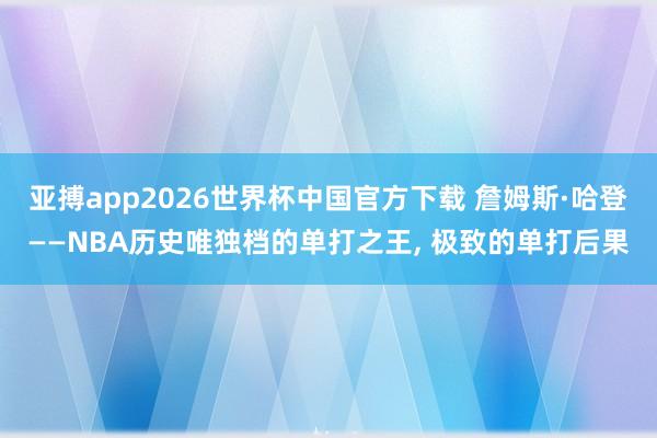 亚搏app2026世界杯中国官方下载 詹姆斯·哈登——NBA历史唯独档的单打之王， 极致的单打后果