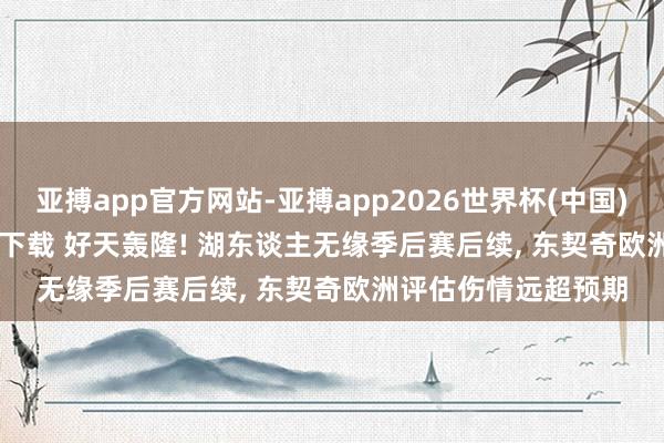 亚搏app官方网站-亚搏app2026世界杯(中国)IOS/Android官方下载 好天轰隆! 湖东谈主无缘季后赛后续， 东契奇欧洲评估伤情远超预期