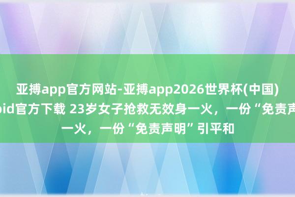 亚搏app官方网站-亚搏app2026世界杯(中国)IOS/Android官方下载 23岁女子抢救无效身一火，一份“免责声明”引平和