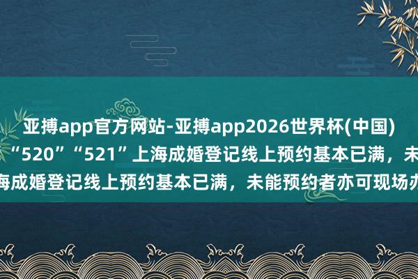 亚搏app官方网站-亚搏app2026世界杯(中国)IOS/Android官方下载 “520”“521”上海成婚登记线上预约基本已满，未能预约者亦可现场办理