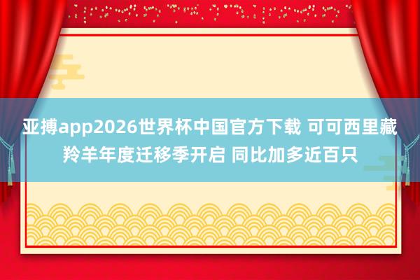 亚搏app2026世界杯中国官方下载 可可西里藏羚羊年度迁移季开启 同比加多近百只